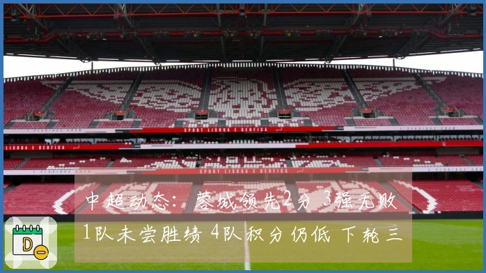 中超动态：蓉城领先2分 3强无败 1队未尝胜绩 4队积分仍低 下轮三场关键对决