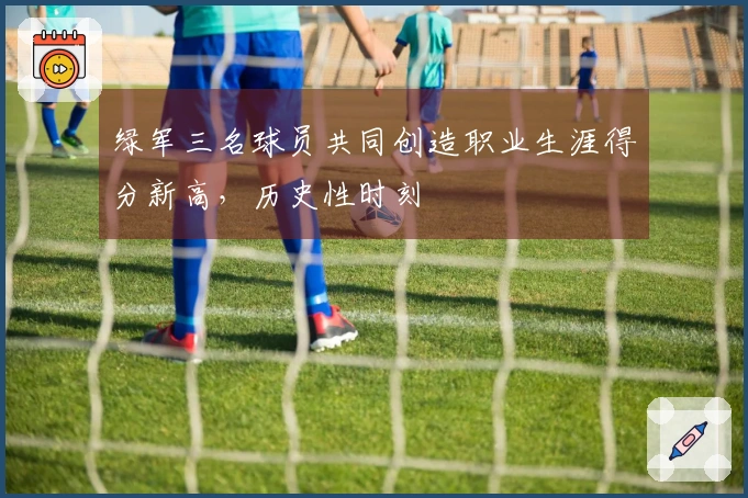 绿军三名球员共同创造职业生涯得分新高，历史性时刻