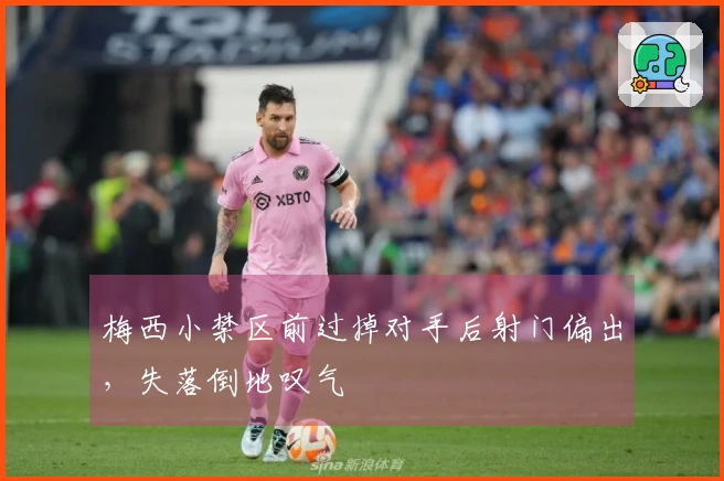 梅西小禁区前过掉对手后射门偏出，失落倒地叹气