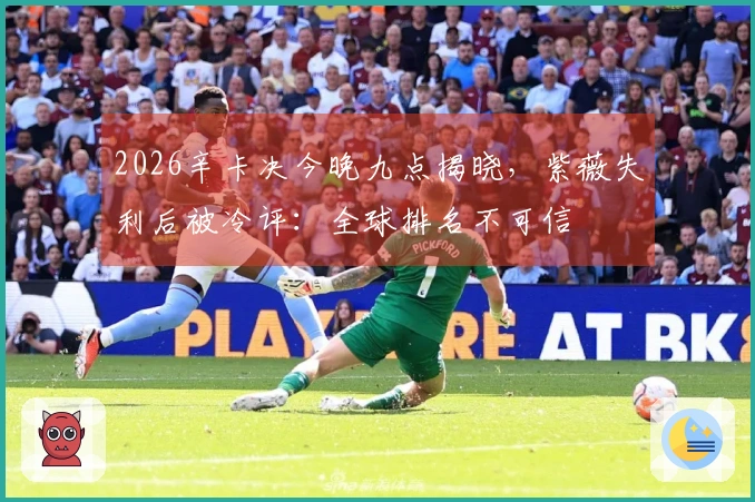 2026辛卡决今晚九点揭晓，紫薇失利后被冷评：全球排名不可信