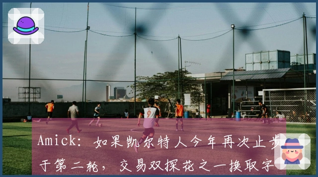 Amick：如果凯尔特人今年再次止步于第二轮，交易双探花之一换取字母哥并非不可能
