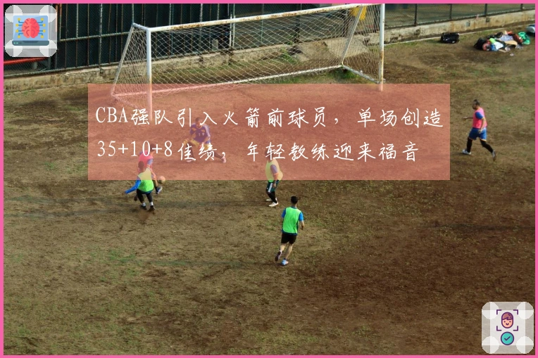 CBA强队引入火箭前球员，单场创造35+10+8佳绩，年轻教练迎来福音