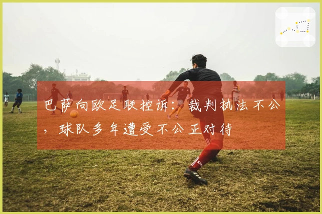 巴萨向欧足联控诉：裁判执法不公，球队多年遭受不公正对待