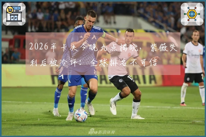 2026辛卡决今晚九点揭晓，紫薇失利后被冷评：全球排名不可信