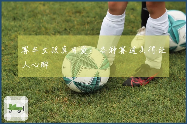 赛车女孩真可爱，各种赛道美得让人心醉