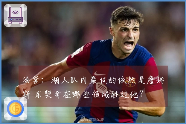汤爹：湖人队内最佳的依然是詹姆斯 东契奇在哪些领域胜过他？
