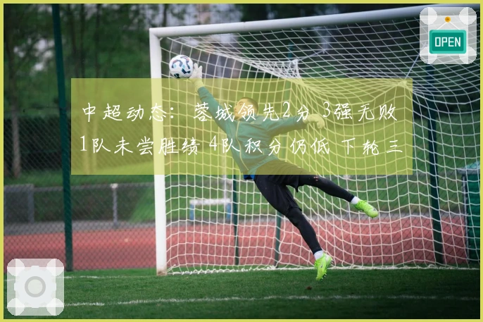 中超动态：蓉城领先2分 3强无败 1队未尝胜绩 4队积分仍低 下轮三场关键对决