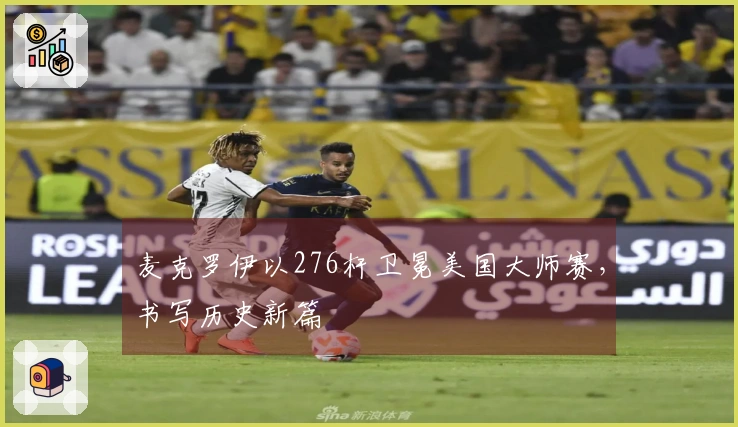 麦克罗伊以276杆卫冕美国大师赛，书写历史新篇