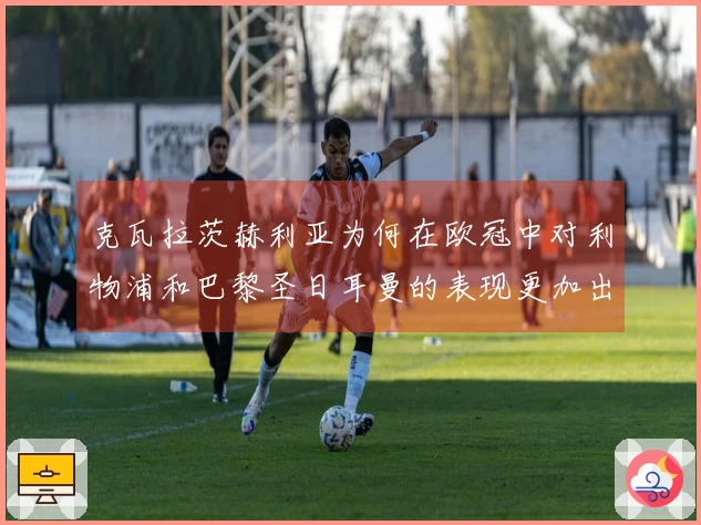 克瓦拉茨赫利亚为何在欧冠中对利物浦和巴黎圣日耳曼的表现更加出色与关键