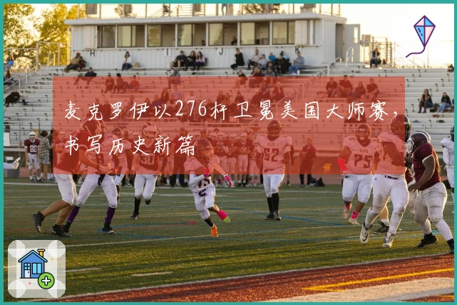 麦克罗伊以276杆卫冕美国大师赛，书写历史新篇