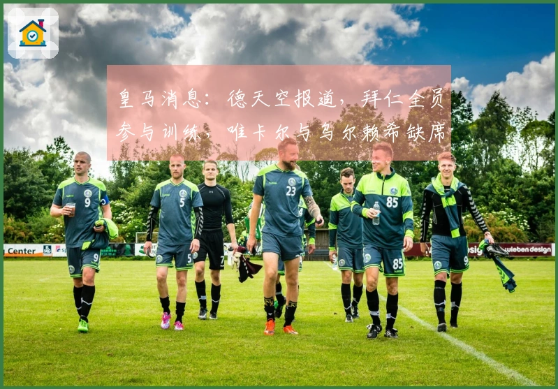 皇马消息：德天空报道，拜仁全员参与训练，唯卡尔与乌尔赖希缺席