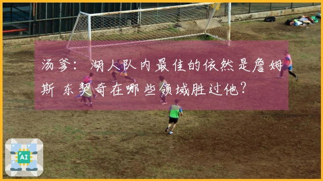 汤爹：湖人队内最佳的依然是詹姆斯 东契奇在哪些领域胜过他？