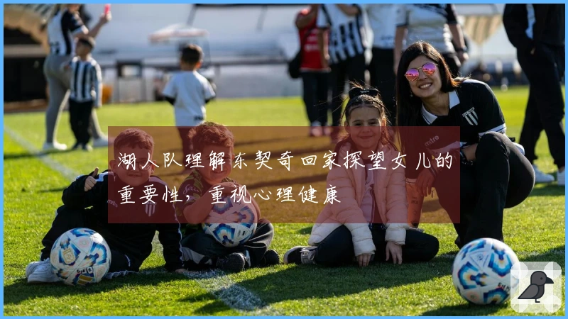湖人队理解东契奇回家探望女儿的重要性，重视心理健康