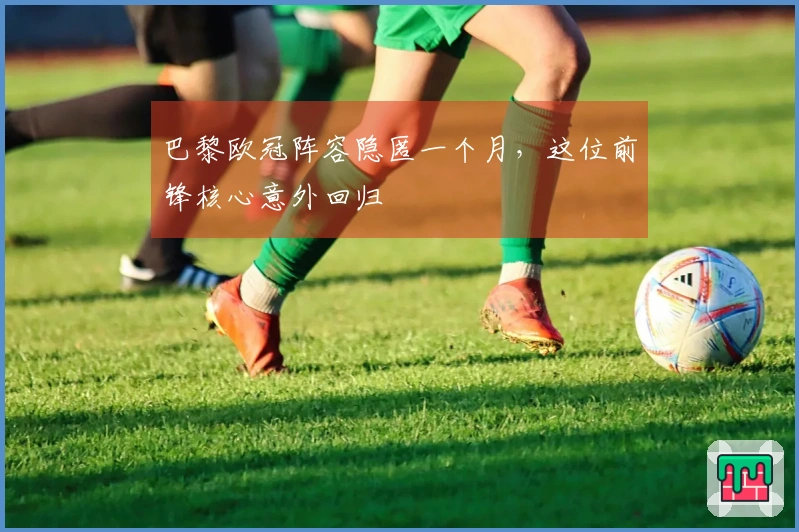 巴黎欧冠阵容隐匿一个月，这位前锋核心意外回归