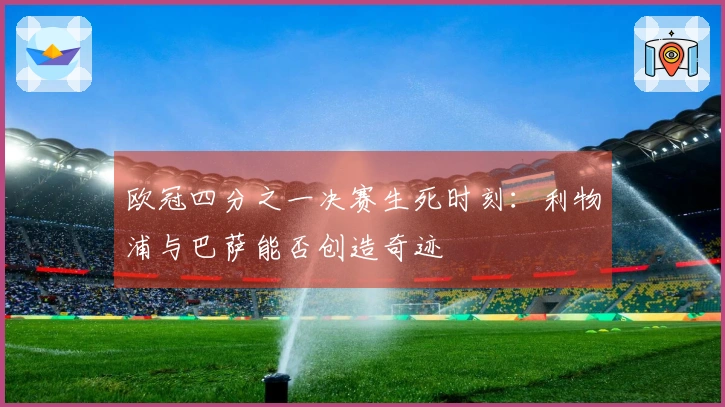 欧冠四分之一决赛生死时刻：利物浦与巴萨能否创造奇迹