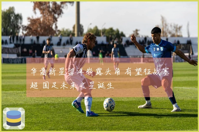 华裔新星留洋崭露头角 有望征战塞超 国足未来之星诞生