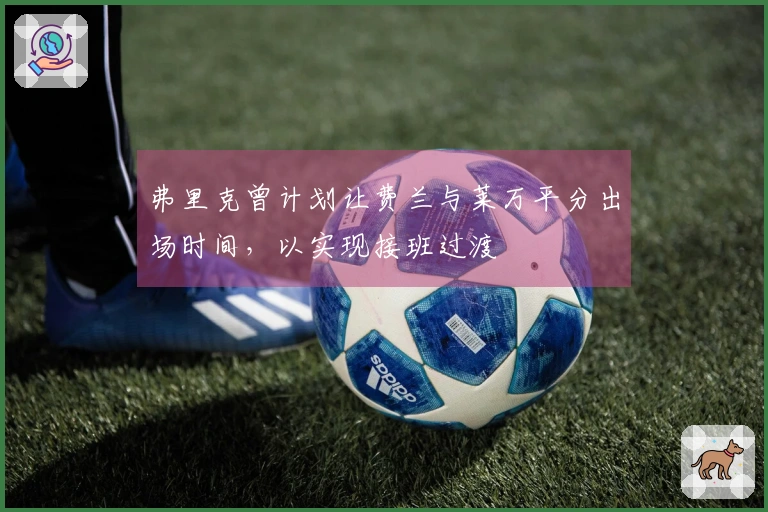 弗里克曾计划让费兰与莱万平分出场时间，以实现接班过渡