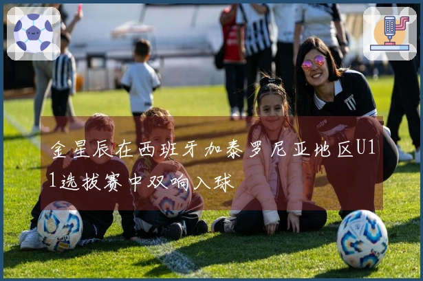 金星辰在西班牙加泰罗尼亚地区U11选拔赛中双响入球