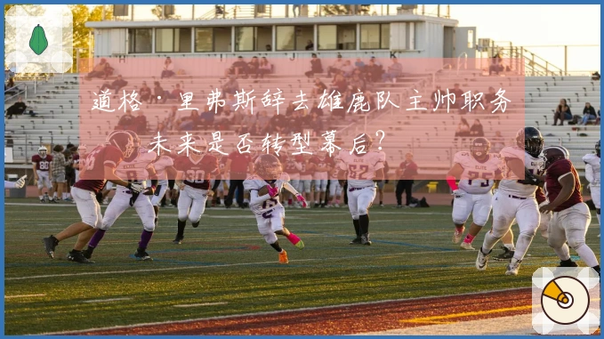 道格·里弗斯辞去雄鹿队主帅职务，未来是否转型幕后？