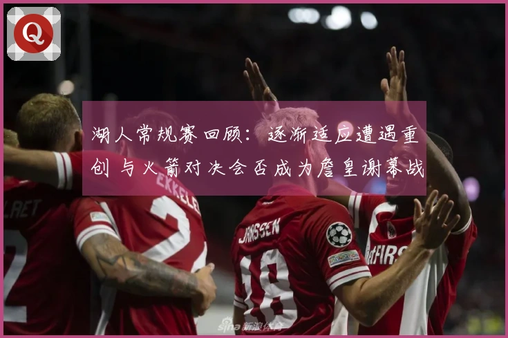湖人常规赛回顾：逐渐适应遭遇重创 与火箭对决会否成为詹皇谢幕战
