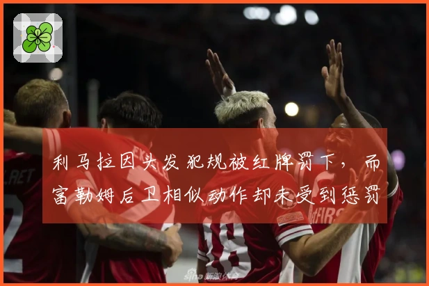 利马拉因头发犯规被红牌罚下，而富勒姆后卫相似动作却未受到惩罚