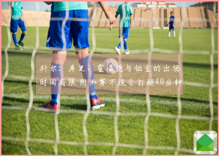 科尔：库里、霍福德与铂金的出场时间有限 附加赛不适合打超40分钟