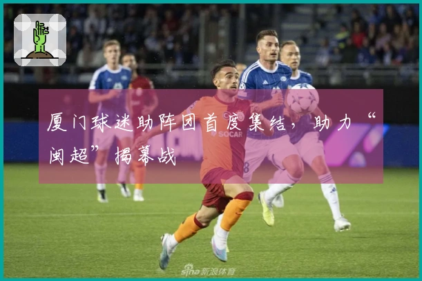 厦门球迷助阵团首度集结，助力“闽超”揭幕战