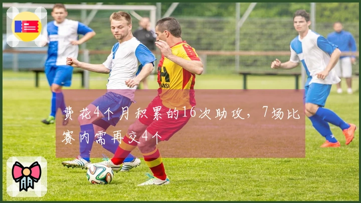 费花4个月积累的16次助攻，7场比赛内需再交4个